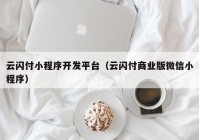 云闪付小程序开发平台（云闪付商业版微信小程序）