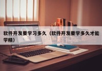 软件开发要学习多久（软件开发要学多久才能学精）