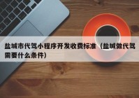 盐城市代驾小程序开发收费标准（盐城做代驾需要什么条件）