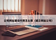 公司网站建设代理怎么做（建立网站公司）