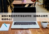 益阳计算机软件开发培训学校（益阳办公软件培训中心）