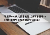 不属于seo优化因素的是（以下不属于seo推广策略中目标关键词特征的是）