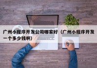 广州小程序开发公司哪家好（广州小程序开发一个多少钱啊）