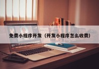 免费小程序开发（开发小程序怎么收费）