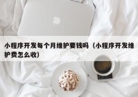 小程序开发每个月维护要钱吗（小程序开发维护费怎么收）