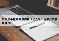 公众号小程序开发费用（公众号小程序开发费用多少）