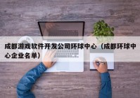 成都游戏软件开发公司环球中心（成都环球中心企业名单）