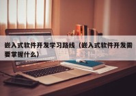 嵌入式软件开发学习路线（嵌入式软件开发需要掌握什么）