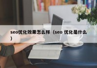 seo优化效果怎么样（seo 优化是什么）