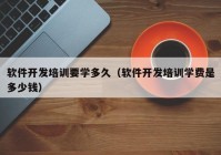 软件开发培训要学多久（软件开发培训学费是多少钱）