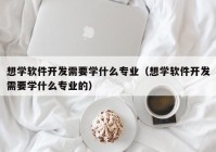 想学软件开发需要学什么专业（想学软件开发需要学什么专业的）