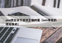 seo优化以下说法正确的是（seo常见的优化技术）