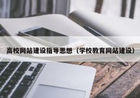 高校网站建设指导思想（学校教育网站建设）