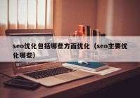 seo优化包括哪些方面优化（seo主要优化哪些）