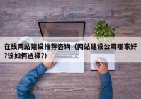 在线网站建设推荐咨询（网站建设公司哪家好?该如何选择?）