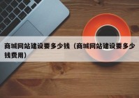 商城网站建设要多少钱（商城网站建设要多少钱费用）