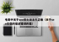 电商中关于seo优化说法不正确（关于seo价值的描述错误的是）