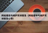 网站建设与维护实训报告（网站建设与维护实训报告心得）