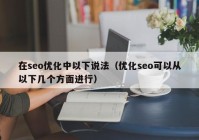 在seo优化中以下说法（优化seo可以从以下几个方面进行）