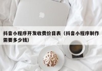 抖音小程序开发收费价目表（抖音小程序制作需要多少钱）