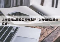 上海做网站建设公司哪家好（上海做网站找哪家好）