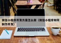 微信小程序开发方案怎么做（微信小程序如何制作开发）