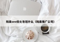 阳泉seo优化包括什么（阳泉推广公司）