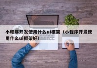 小程序开发使用什么ui框架（小程序开发使用什么ui框架好）